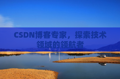 CSDN博客专家，探索技术领域的领航者